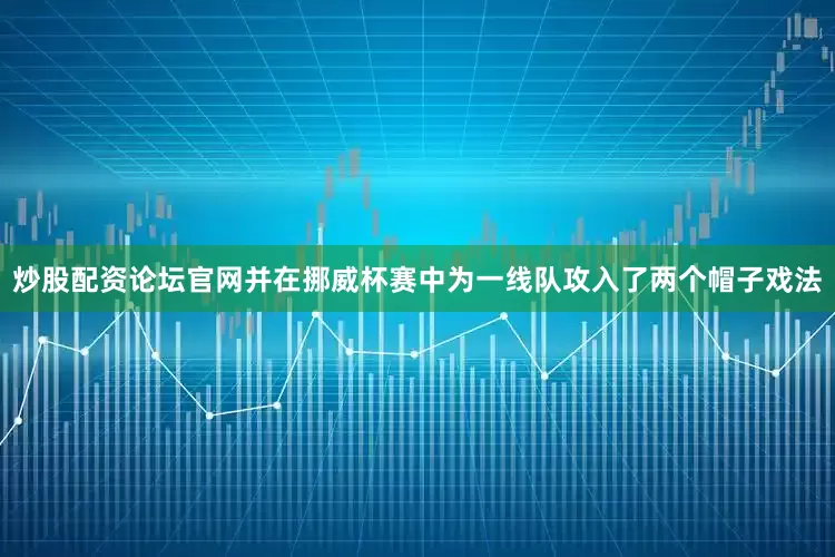 炒股配资论坛官网并在挪威杯赛中为一线队攻入了两个帽子戏法