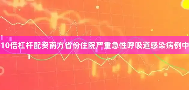 10倍杠杆配资南方省份住院严重急性呼吸道感染病例中