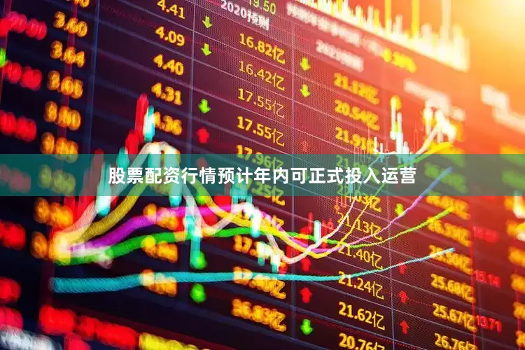 股票配资行情预计年内可正式投入运营