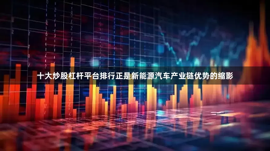 十大炒股杠杆平台排行正是新能源汽车产业链优势的缩影