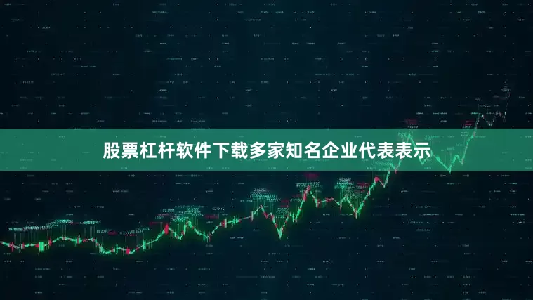 股票杠杆软件下载多家知名企业代表表示