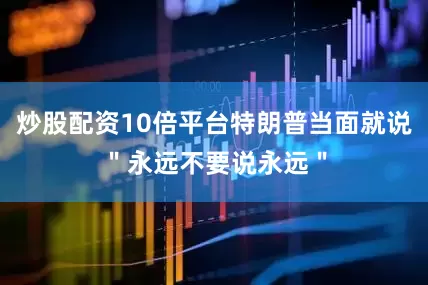 炒股配资10倍平台特朗普当面就说＂永远不要说永远＂