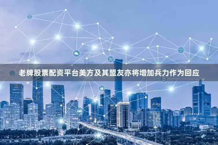 老牌股票配资平台美方及其盟友亦将增加兵力作为回应