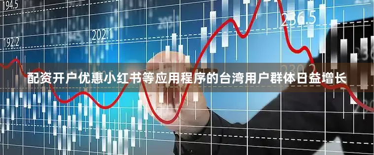 配资开户优惠小红书等应用程序的台湾用户群体日益增长