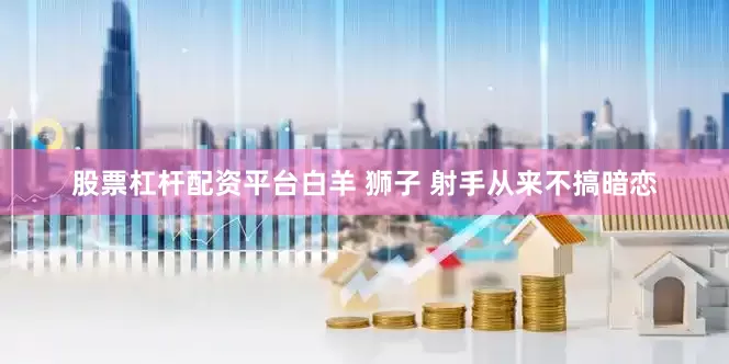 股票杠杆配资平台白羊 狮子 射手从来不搞暗恋