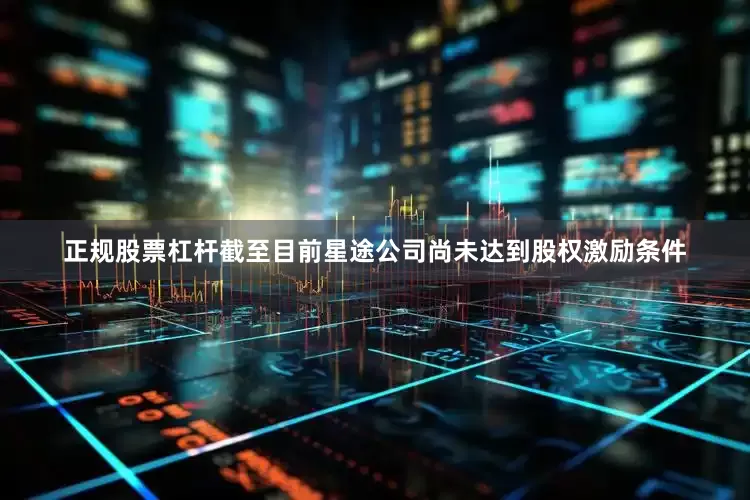 正规股票杠杆截至目前星途公司尚未达到股权激励条件