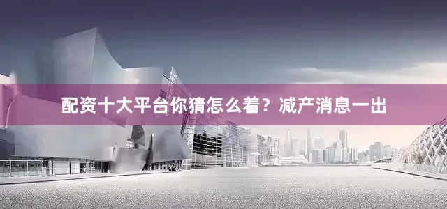 配资十大平台你猜怎么着？减产消息一出