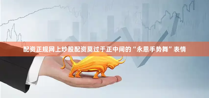 配资正规网上炒股配资莫过于正中间的“永恩手势舞”表情