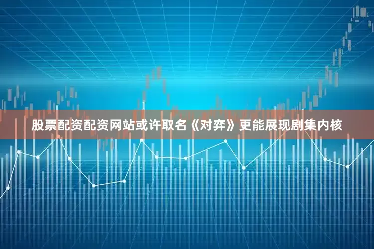 股票配资配资网站或许取名《对弈》更能展现剧集内核