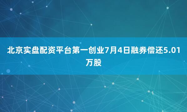 北京实盘配资平台第一创业7月4日融券偿还5.01万股