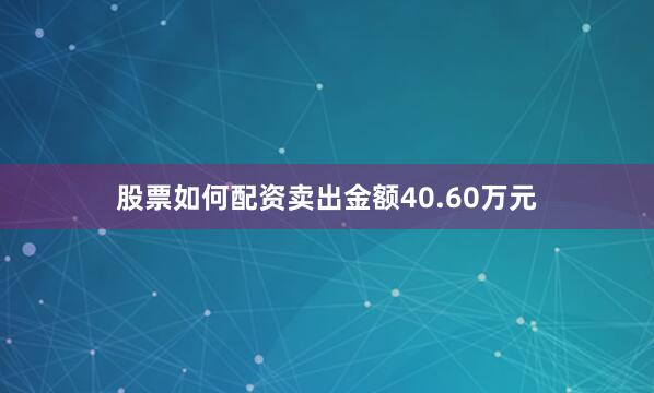 股票如何配资卖出金额40.60万元