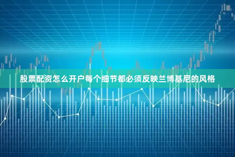 股票配资怎么开户每个细节都必须反映兰博基尼的风格
