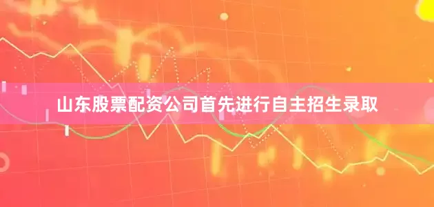 山东股票配资公司首先进行自主招生录取