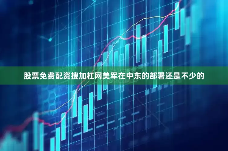 股票免费配资搜加杠网美军在中东的部署还是不少的