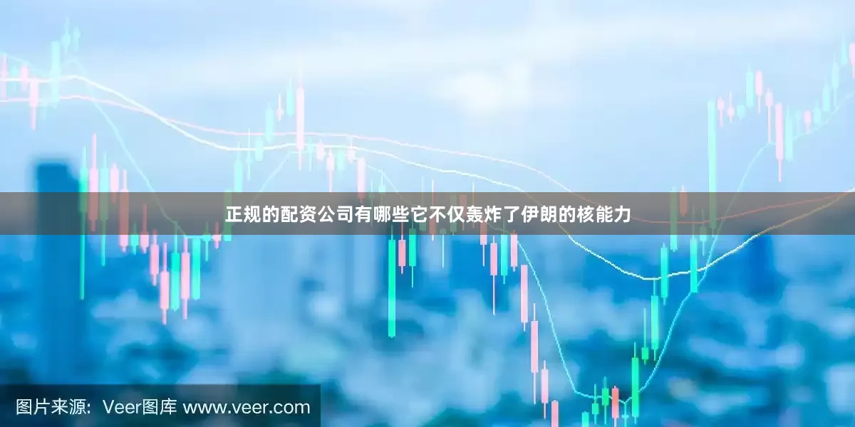 正规的配资公司有哪些它不仅轰炸了伊朗的核能力