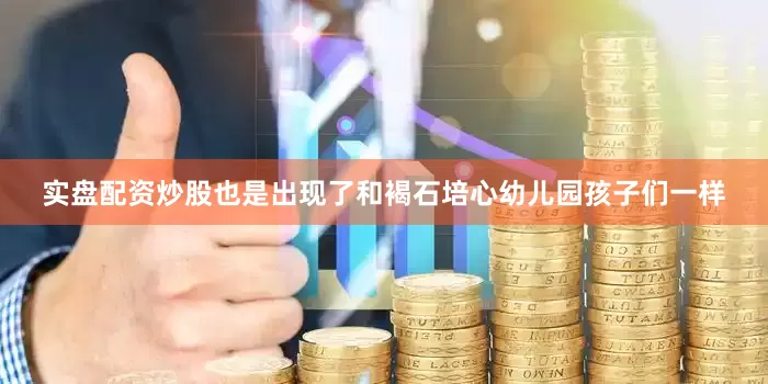 实盘配资炒股也是出现了和褐石培心幼儿园孩子们一样