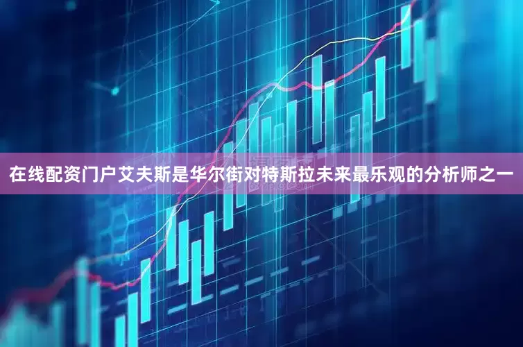 在线配资门户　　艾夫斯是华尔街对特斯拉未来最乐观的分析师之一