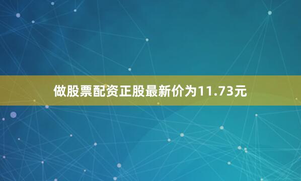 做股票配资正股最新价为11.73元
