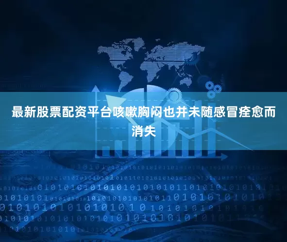 最新股票配资平台咳嗽胸闷也并未随感冒痊愈而消失