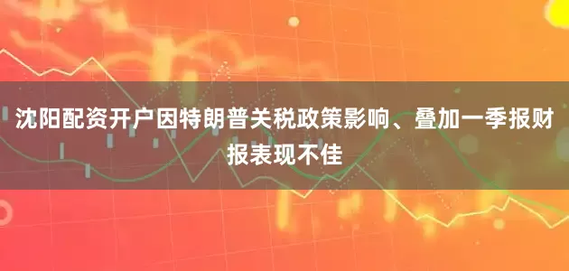 沈阳配资开户因特朗普关税政策影响、叠加一季报财报表现不佳