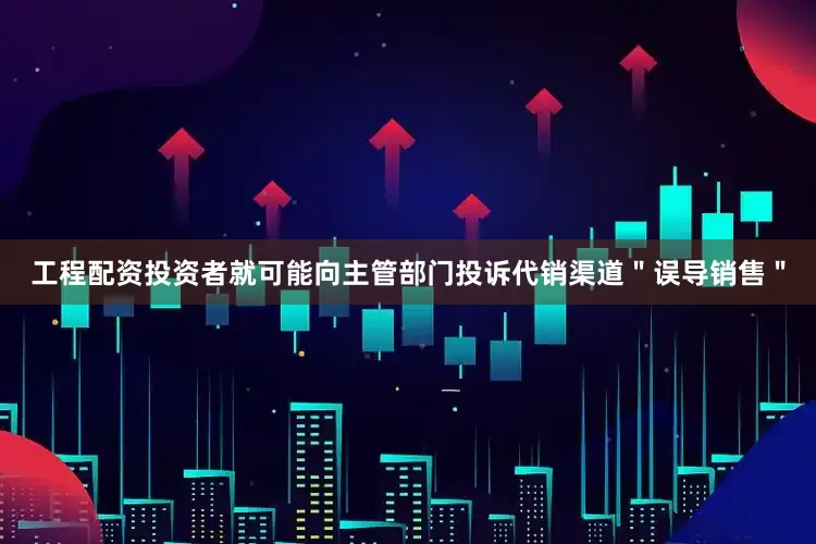 工程配资投资者就可能向主管部门投诉代销渠道＂误导销售＂