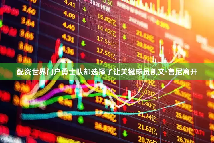 配资世界门户勇士队却选择了让关键球员凯文·鲁尼离开