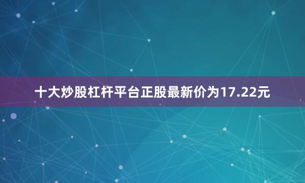 十大炒股杠杆平台正股最新价为17.22元