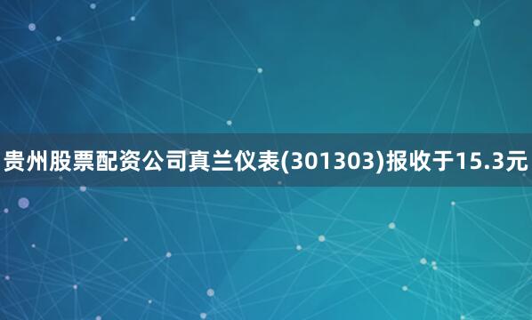 贵州股票配资公司真兰仪表(301303)报收于15.3元