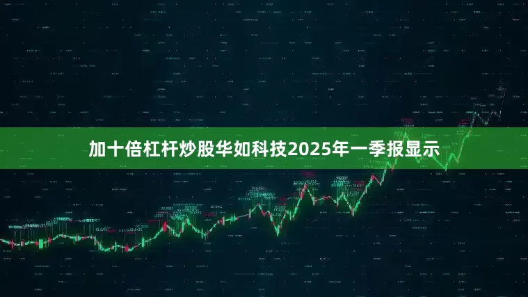 加十倍杠杆炒股华如科技2025年一季报显示