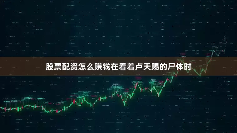 股票配资怎么赚钱在看着卢天赐的尸体时