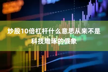 炒股10倍杠杆什么意思从来不是科技雕琢的假象
