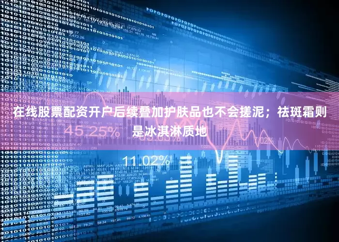 在线股票配资开户后续叠加护肤品也不会搓泥；祛斑霜则是冰淇淋质地