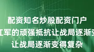 配资知名炒股配资门户但苏联红军的顽强抵抗让战局逐渐变得复杂