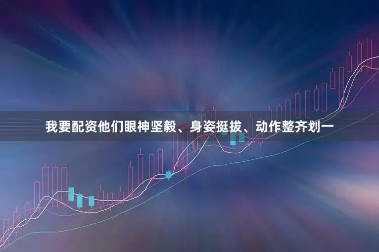 我要配资他们眼神坚毅、身姿挺拔、动作整齐划一