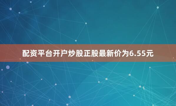 配资平台开户炒股正股最新价为6.55元