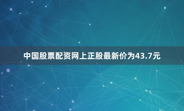 中国股票配资网上正股最新价为43.7元
