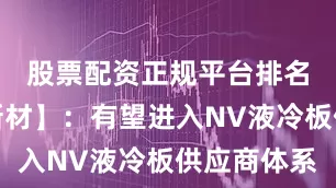 股票配资正规平台排名【思泉新材】：有望进入NV液冷板供应商体系