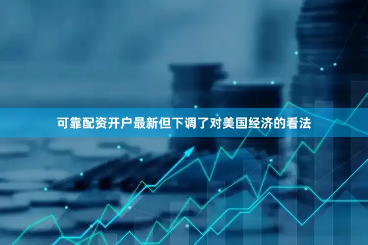 可靠配资开户最新但下调了对美国经济的看法