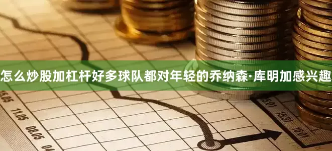怎么炒股加杠杆好多球队都对年轻的乔纳森·库明加感兴趣