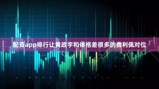 配资app排行让黄政宇和体格差很多的费利佩对位