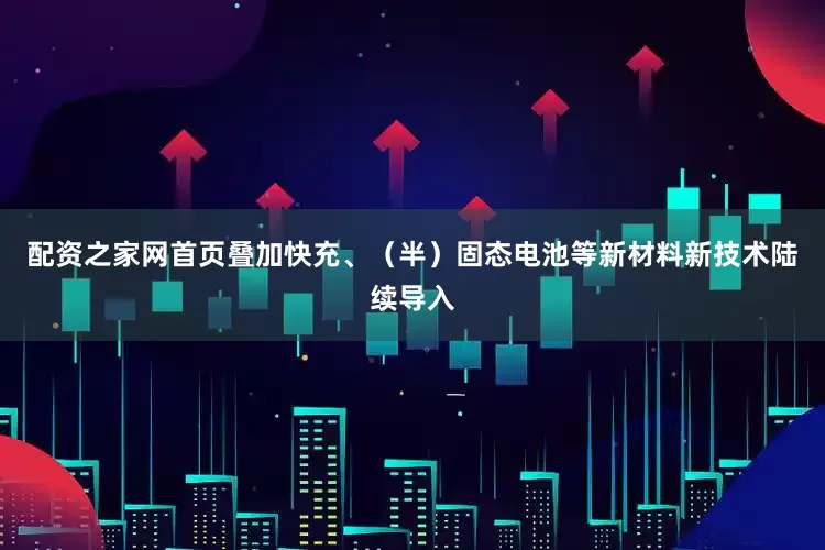 配资之家网首页叠加快充、（半）固态电池等新材料新技术陆续导入
