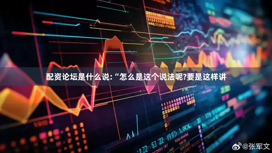 配资论坛是什么说:“怎么是这个说法呢?要是这样讲