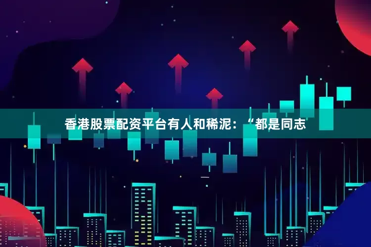 香港股票配资平台有人和稀泥：“都是同志