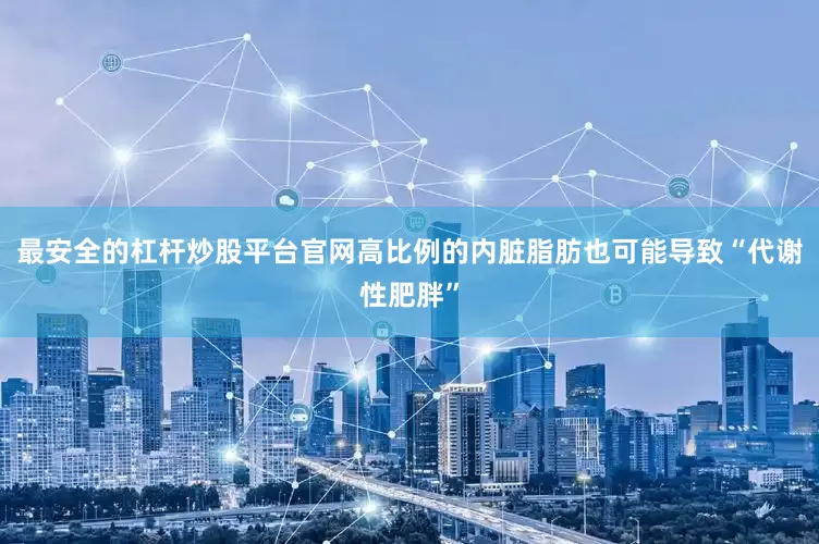 最安全的杠杆炒股平台官网高比例的内脏脂肪也可能导致“代谢性肥胖”