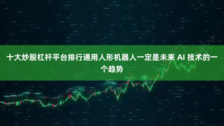 十大炒股杠杆平台排行通用人形机器人一定是未来 AI 技术的一个趋势