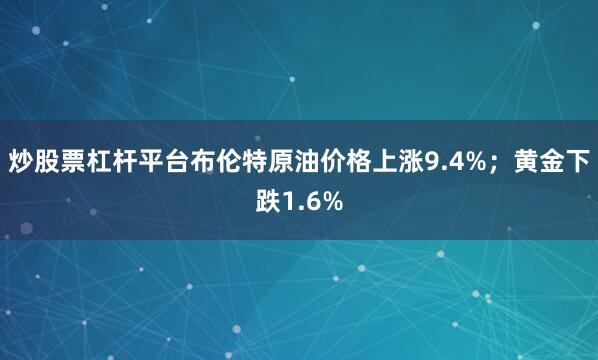 炒股票杠杆平台布伦特原油价格上涨9.4%；黄金下跌1.6%