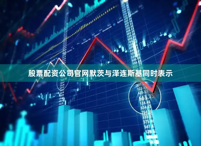 股票配资公司官网默茨与泽连斯基同时表示