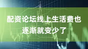 配资论坛线上生活费也逐渐就变少了